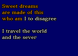 Sweet dreams
are made of this
who am I to disagree

I travel the world
and the sever