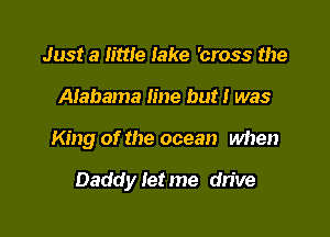 Just a mile Jake 'cross the
Alabama line but I was

King of the ocean when

Daddy let me drive