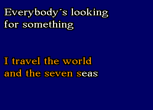 Everybody's looking
for something

I travel the world
and the seven seas