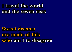 I travel the world
and the seven seas

Sweet dreams
are made of this
Who am I to disagree