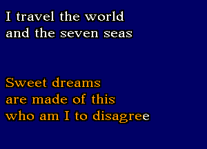 I travel the world
and the seven seas

Sweet dreams
are made of this
Who am I to disagree