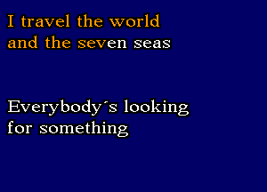 I travel the world
and the seven seas

Everybody's looking
for something