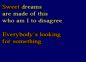 Sweet dreams
are made of this
who am I to disagree

Everybody's looking
for something