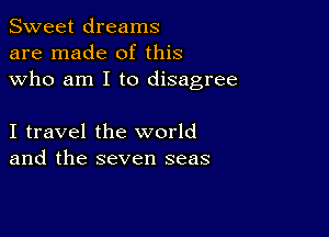 Sweet dreams
are made of this
who am I to disagree

I travel the world
and the seven seas