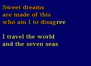 Sweet dreams
are made of this
who am I to disagree

I travel the world
and the seven seas