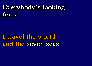 Everybody's looking
for s

I travel the world
and the seven seas