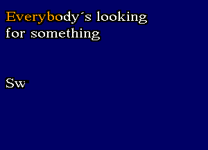 Everybody's looking
for something