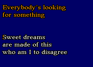 Everybody's looking
for something

Sweet dreams
are made of this
Who am I to disagree