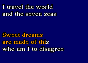 I travel the world
and the seven seas

Sweet dreams
are made of this
Who am I to disagree