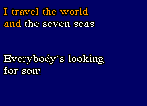 I travel the world
and the seven seas

Everybody's looking
for sorr