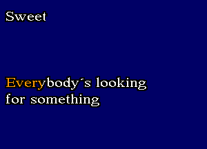 Everybody's looking
for something