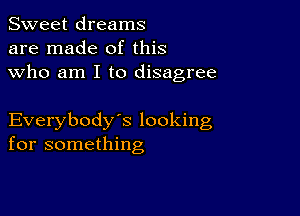 Sweet dreams
are made of this
who am I to disagree

Everybody's looking
for something