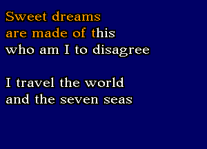 Sweet dreams
are made of this
who am I to disagree

I travel the world
and the seven seas