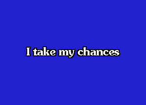 I take my chances