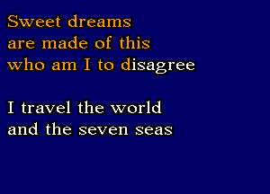 Sweet dreams
are made of this
who am I to disagree

I travel the world
and the seven seas