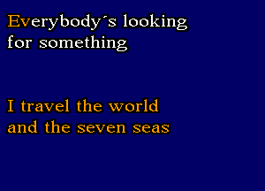 Everybody's looking
for something

I travel the world
and the seven seas