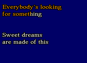 Everybody's looking
for something

Sweet dreams
are made of this