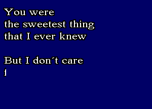 You were

the sweetest thing
that I ever knew

But I don't care
I