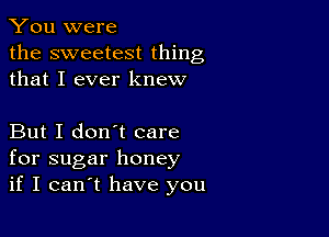 You were
the sweetest thing
that I ever knew

But I don't care
for sugar honey
if I canIt have you