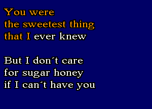 You were
the sweetest thing
that I ever knew

But I don't care
for sugar honey
if I canIt have you