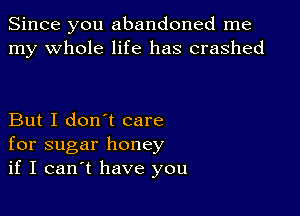 Since you abandoned me
my whole life has crashed

But I don't care
for sugar honey
if I can t have you