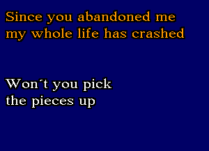 Since you abandoned me
my whole life has crashed

XVon't you pick
the pieces up