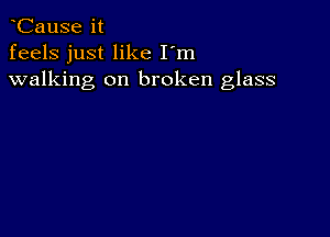 CauSe it
feels just like I'm
walking on broken glass