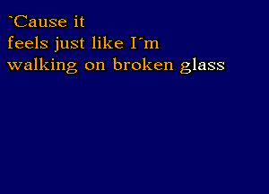 CauSe it
feels just like I'm
walking on broken glass