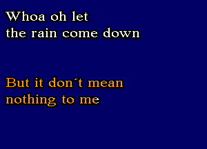 Whoa oh let
the rain come down

But it don't mean
nothing to me