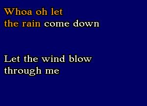 Whoa oh let
the rain come down

Let the wind blow
through me