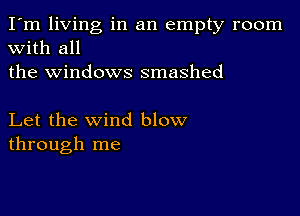 I'm living in an empty room
with all
the windows smashed

Let the wind blow
through me