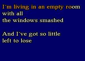 I'm living in an empty room
with all
the windows smashed

And I've got so little
left to lose