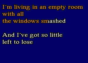 I'm living in an empty room
with all
the windows smashed

And I've got so little
left to lose