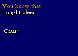 You know that
I might bleed