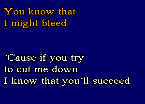 You know that
I might bleed

tCause if you try
to cut me down
I know that youtll succeed