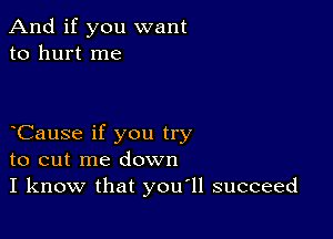 And if you want
to hurt me

Cause if you try
to cut me down
I know that you11 succeed