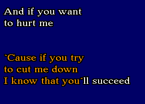 And if you want
to hurt me

Cause if you try
to cut me down
I know that you11 succeed