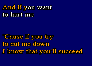 And if you want
to hurt me

Cause if you try
to cut me down
I know that you11 succeed