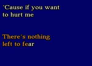 CauSe if you want
to hurt me

There's nothing
left to fear