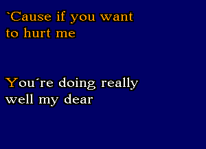 CauSe if you want
to hurt me

You're doing really
well my dear