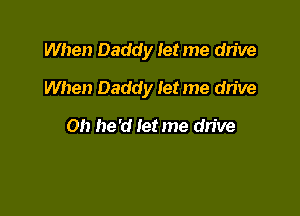 When Daddy let me drive

When Daddy let me dn've

Oh he'd let me drive