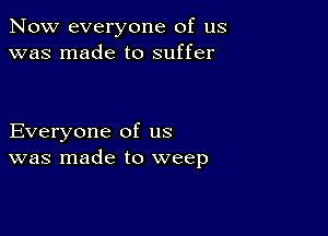 Now everyone of us
was made to suffer

Everyone of us
was made to weep