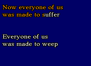 Now everyone of us
was made to suffer

Everyone of us
was made to weep