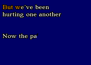 But we've been
hurting one another

Now the pa