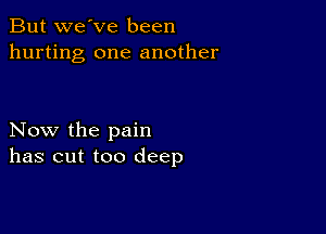 But we've been
hurting one another

Now the pain
has cut too deep