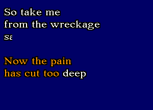 So take me
from the wreckage
32

Now the pain
has cut too deep