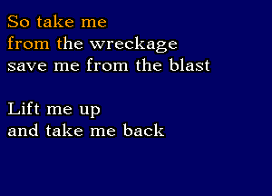 So take me
from the wreckage
save me from the blast

Lift me up
and take me back