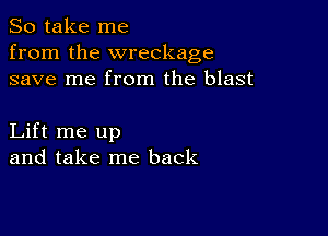 So take me
from the wreckage
save me from the blast

Lift me up
and take me back