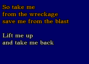 So take me
from the wreckage
save me from the blast

Lift me up
and take me back