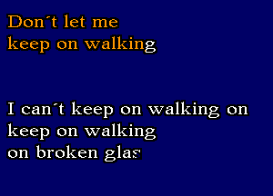 Don't let me
keep on walking

I can't keep on walking on
keep on walking
on broken gla?